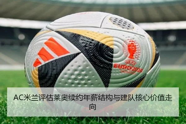 AC米兰评估莱奥续约年薪结构与建队核心价值走向
