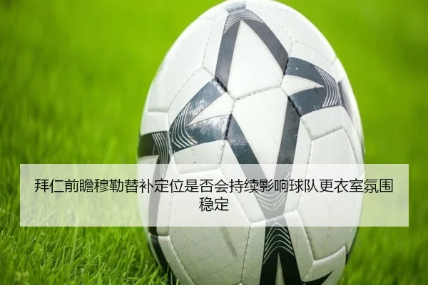 拜仁前瞻穆勒替补定位是否会持续影响球队更衣室氛围稳定