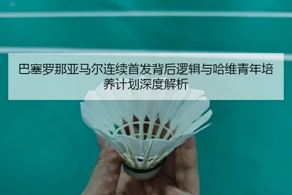 巴塞罗那亚马尔连续首发背后逻辑与哈维青年培养计划深度解析