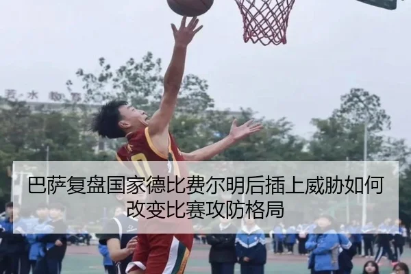巴萨复盘国家德比费尔明后插上威胁如何改变比赛攻防格局