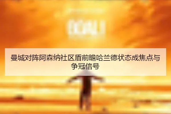 曼城对阵阿森纳社区盾前瞻哈兰德状态成焦点与争冠信号