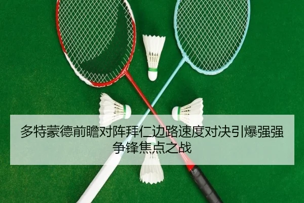 多特蒙德前瞻对阵拜仁边路速度对决引爆强强争锋焦点之战