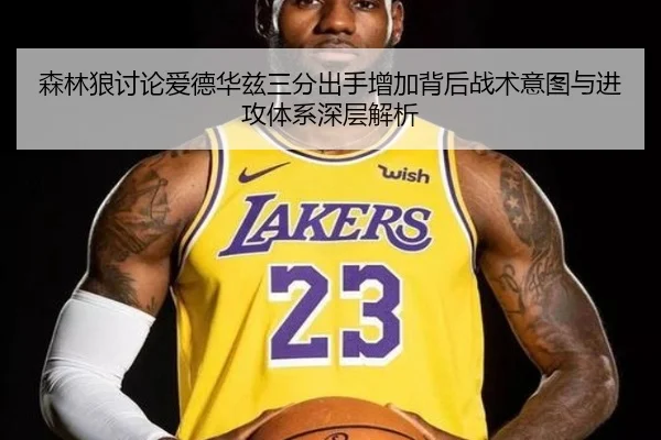 森林狼讨论爱德华兹三分出手增加背后战术意图与进攻体系深层解析