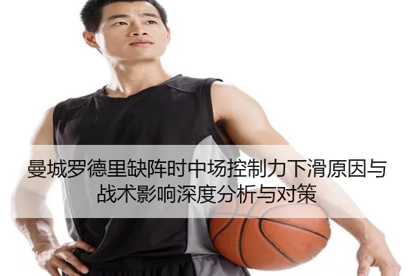 曼城罗德里缺阵时中场控制力下滑原因与战术影响深度分析与对策