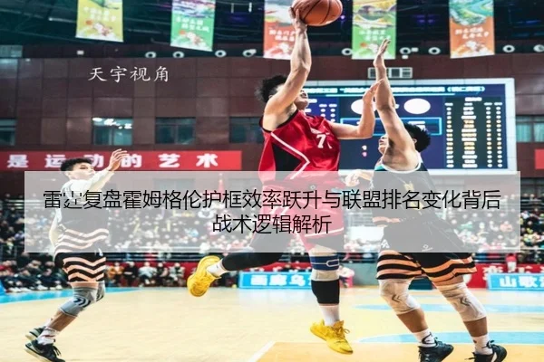 雷霆复盘霍姆格伦护框效率跃升与联盟排名变化背后战术逻辑解析