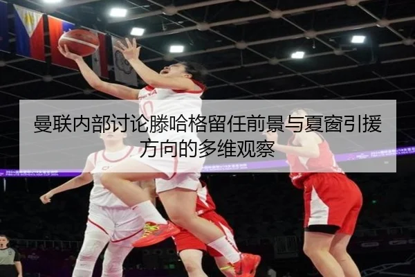 曼联内部讨论滕哈格留任前景与夏窗引援方向的多维观察