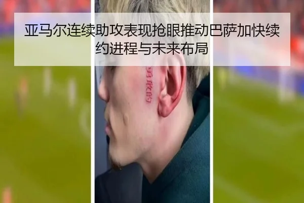 亚马尔连续助攻表现抢眼推动巴萨加快续约进程与未来布局